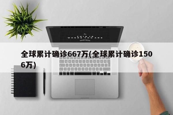 全球累计确诊667万(全球累计确诊1506万)