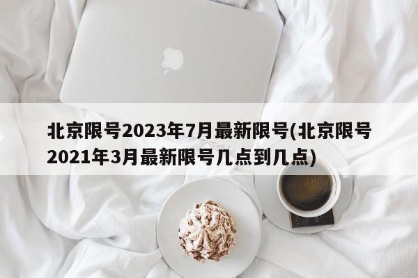 北京限号2023年7月最新限号(北京限号2021年3月最新限号几点到几点)