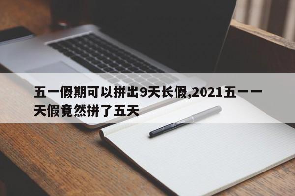 五一假期可以拼出9天长假,2021五一一天假竟然拼了五天
