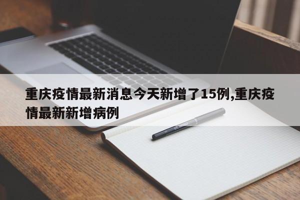 重庆疫情最新消息今天新增了15例,重庆疫情最新新增病例