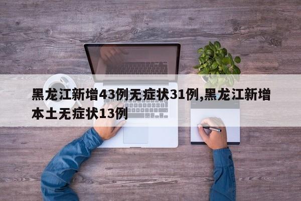 黑龙江新增43例无症状31例,黑龙江新增本土无症状13例