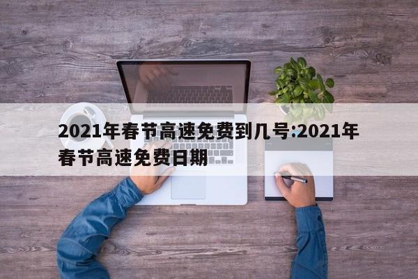 2021年春节高速免费到几号:2021年春节高速免费日期
