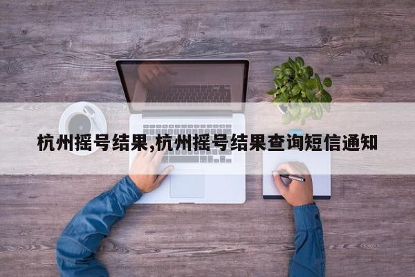 杭州摇号结果,杭州摇号结果查询短信通知