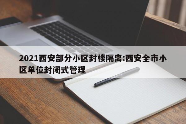 2021西安部分小区封楼隔离:西安全市小区单位封闭式管理