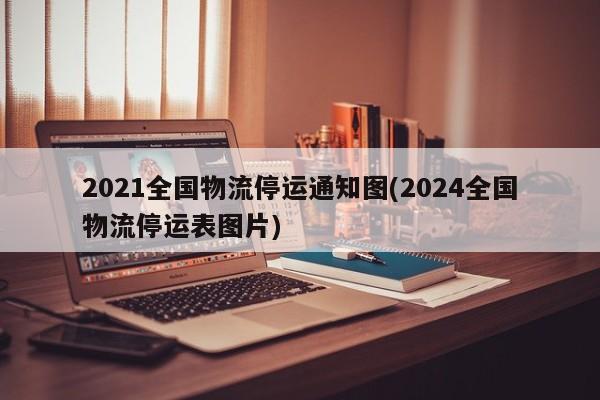 2021全国物流停运通知图(2024全国物流停运表图片)
