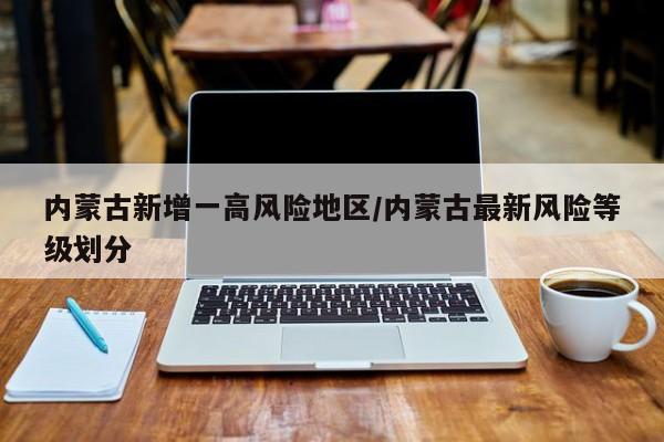 内蒙古新增一高风险地区/内蒙古最新风险等级划分