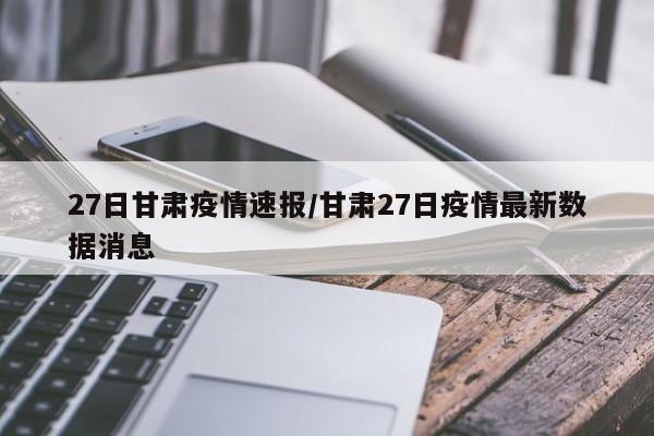 27日甘肃疫情速报/甘肃27日疫情最新数据消息