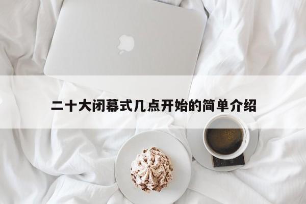 二十大闭幕式几点开始的简单介绍