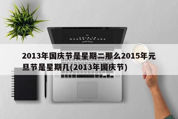 2013年国庆节是星期二那么2015年元旦节是星期几(2013年国庆节)