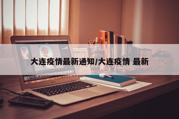 大连疫情最新通知/大连疫情 最新