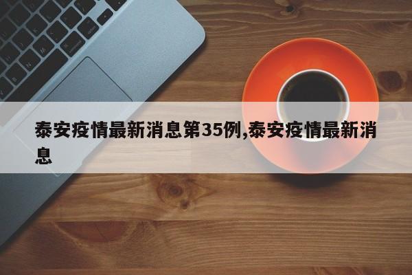 泰安疫情最新消息第35例,泰安疫情最新消息