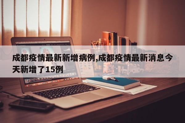 成都疫情最新新增病例,成都疫情最新消息今天新增了15例
