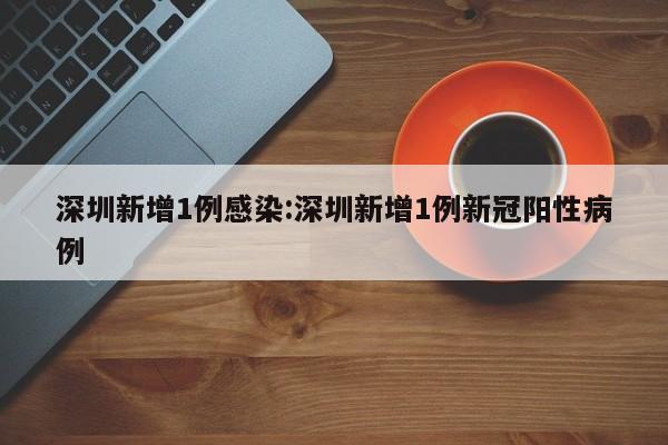 深圳新增1例感染:深圳新增1例新冠阳性病例