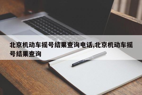 北京机动车摇号结果查询电话,北京机动车摇号结果查询