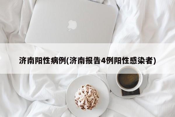 济南阳性病例(济南报告4例阳性感染者)