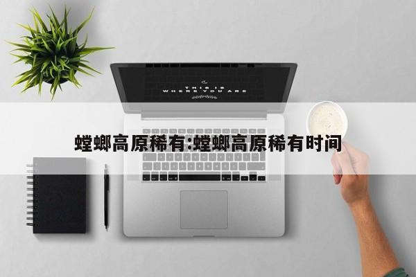 螳螂高原稀有:螳螂高原稀有时间