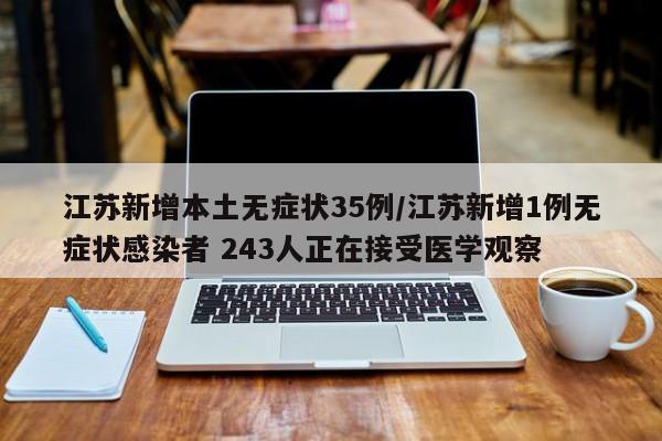 江苏新增本土无症状35例/江苏新增1例无症状感染者 243人正在接受医学观察