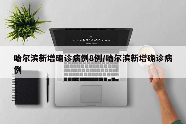 哈尔滨新增确诊病例8例/哈尔滨新增确诊病例