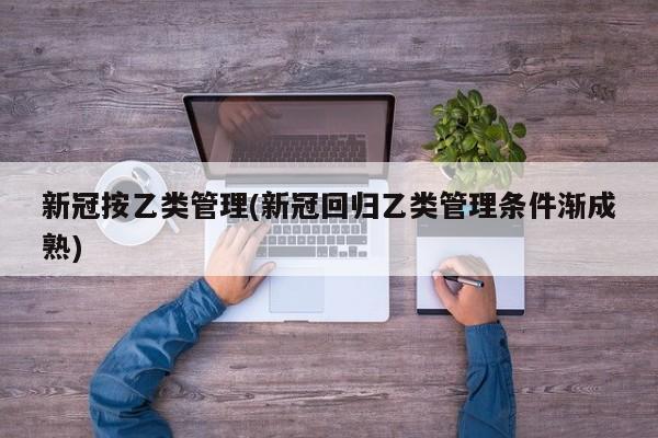 新冠按乙类管理(新冠回归乙类管理条件渐成熟)