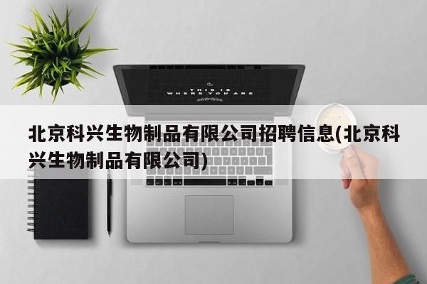 北京科兴生物制品有限公司招聘信息(北京科兴生物制品有限公司)