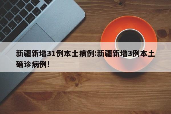 新疆新增31例本土病例:新疆新增3例本土确诊病例!