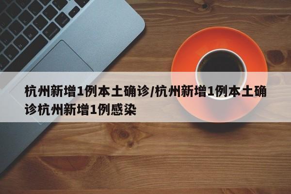 杭州新增1例本土确诊/杭州新增1例本土确诊杭州新增1例感染