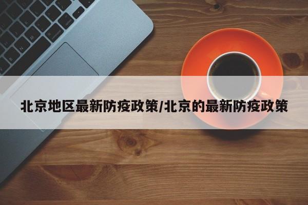 北京地区最新防疫政策/北京的最新防疫政策