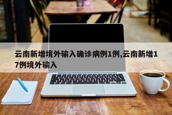 云南新增境外输入确诊病例1例,云南新增17例境外输入