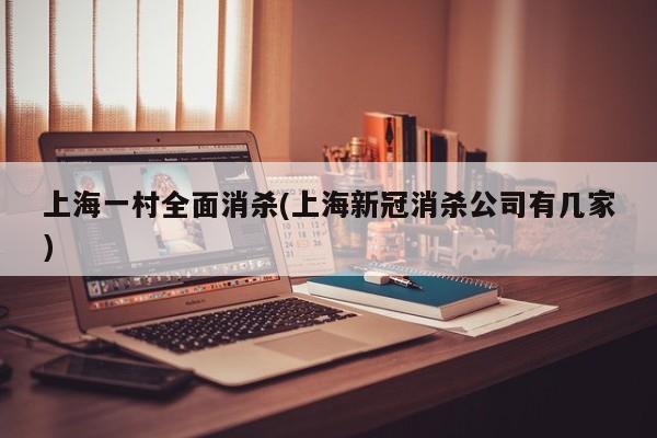 上海一村全面消杀(上海新冠消杀公司有几家)